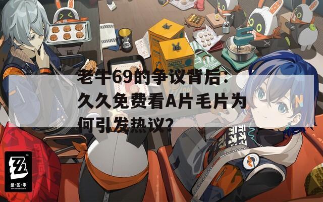 老牛69的争议背后：久久免费看A片毛片为何引发热议？