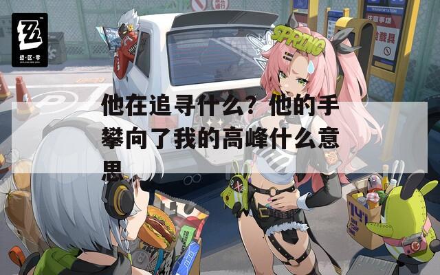 他在追寻什么？他的手攀向了我的高峰什么意思