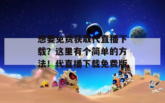 想要免费获取代直播下载？这里有个简单的方法！代直播下载免费版