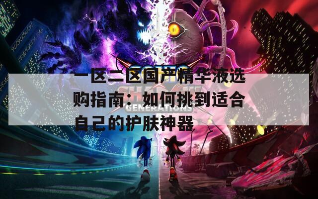 一区二区国产精华液选购指南：如何挑到适合自己的护肤神器