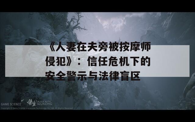 《人妻在夫旁被按摩师侵犯》：信任危机下的安全警示与法律盲区