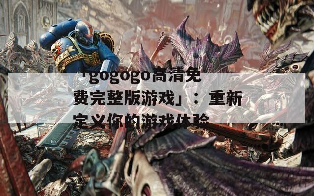 「gogogo高清免费完整版游戏」：重新定义你的游戏体验