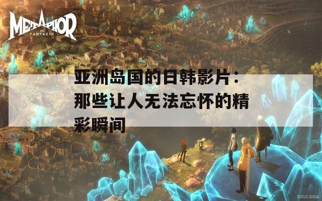 亚洲岛国的日韩影片：那些让人无法忘怀的精彩瞬间