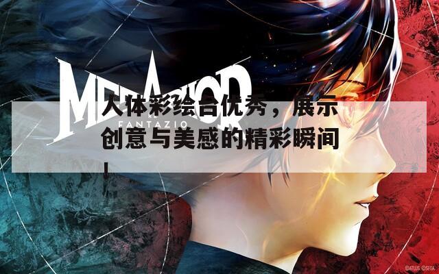 人体彩绘台优秀，展示创意与美感的精彩瞬间！