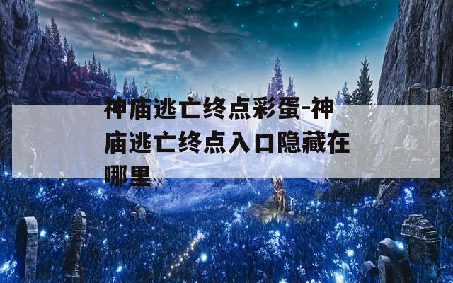 神庙逃亡终点彩蛋-神庙逃亡终点入口隐藏在哪里