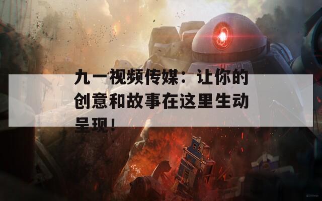 九一视频传媒：让你的创意和故事在这里生动呈现！