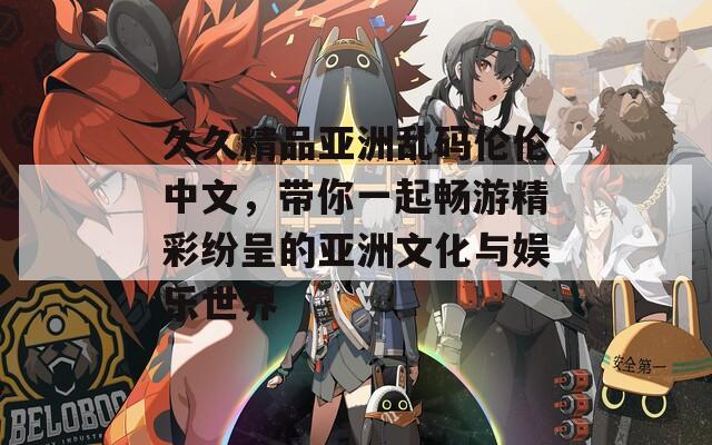 久久精品亚洲乱码伦伦中文，带你一起畅游精彩纷呈的亚洲文化与娱乐世界
