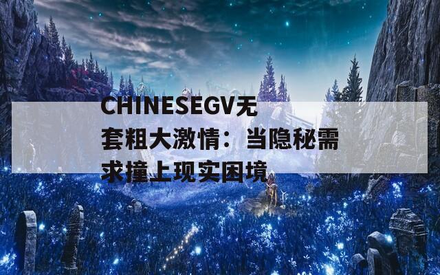 CHINESEGV无套粗大激情：当隐秘需求撞上现实困境