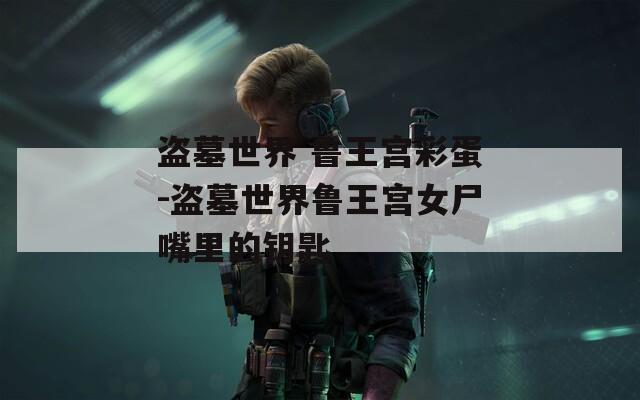 盗墓世界 鲁王宫彩蛋-盗墓世界鲁王宫女尸嘴里的钥匙