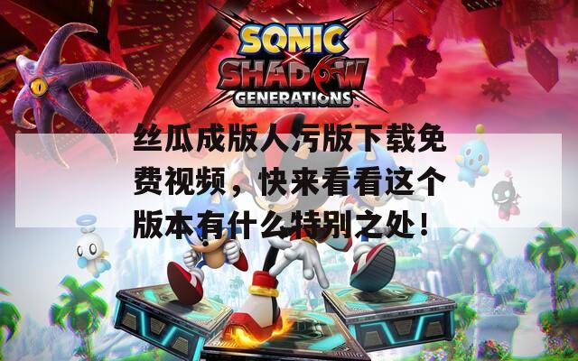 丝瓜成版人污版下载免费视频，快来看看这个版本有什么特别之处！
