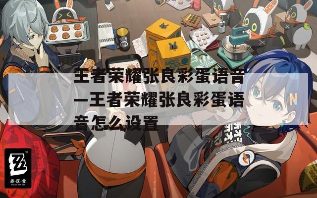 王者荣耀张良彩蛋语音—王者荣耀张良彩蛋语音怎么设置