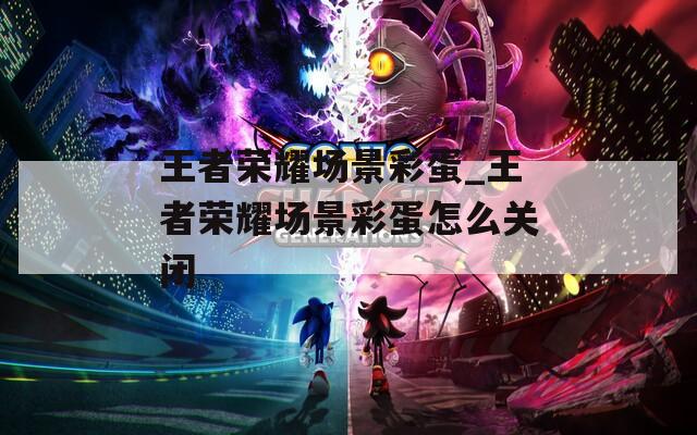王者荣耀场景彩蛋_王者荣耀场景彩蛋怎么关闭