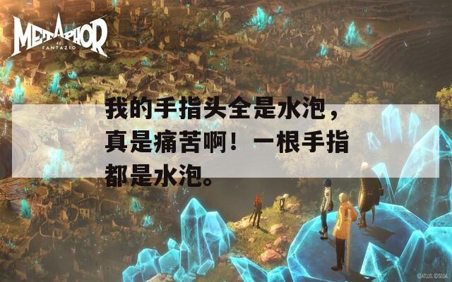 我的手指头全是水泡，真是痛苦啊！一根手指都是水泡。