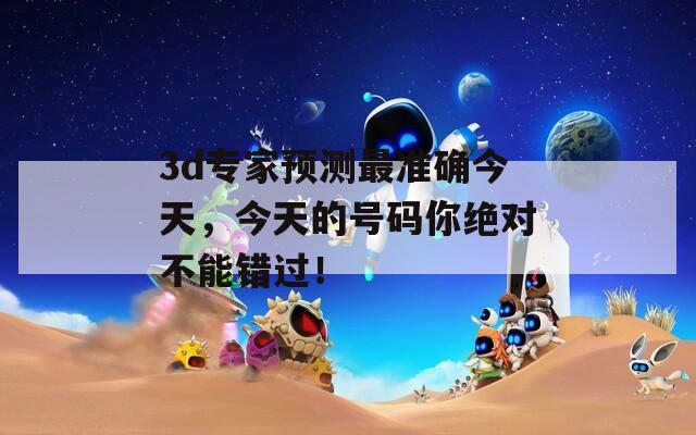 3d专家预测最准确今天，今天的号码你绝对不能错过！