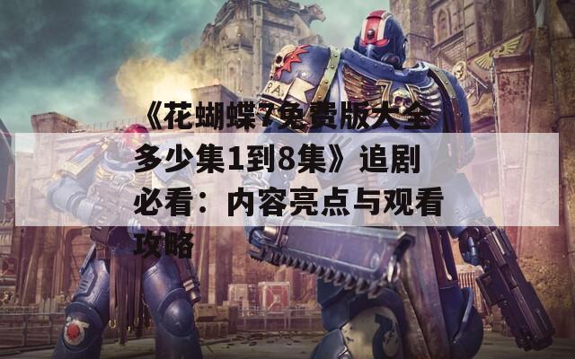 《花蝴蝶7免费版大全多少集1到8集》追剧必看：内容亮点与观看攻略
