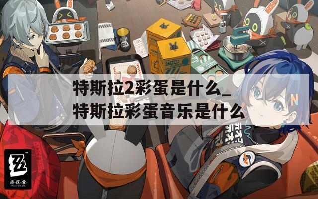 特斯拉2彩蛋是什么_特斯拉彩蛋音乐是什么