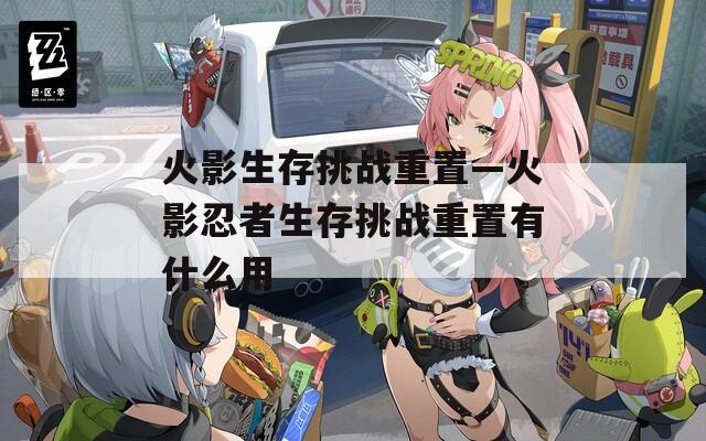 火影生存挑战重置—火影忍者生存挑战重置有什么用