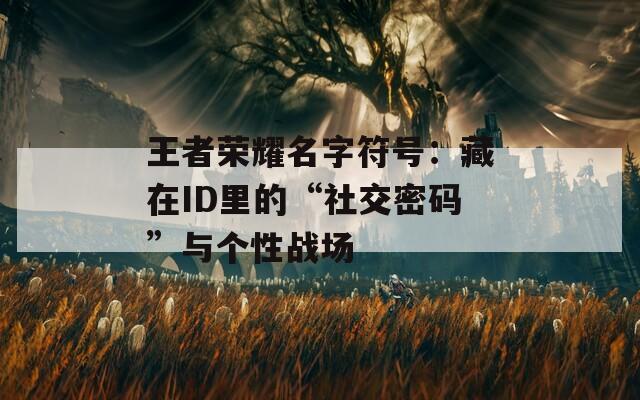 王者荣耀名字符号：藏在ID里的“社交密码”与个性战场