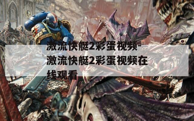 激流快艇2彩蛋视频-激流快艇2彩蛋视频在线观看