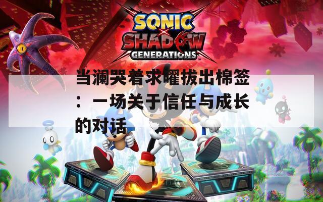 当澜哭着求曜拔出棉签：一场关于信任与成长的对话