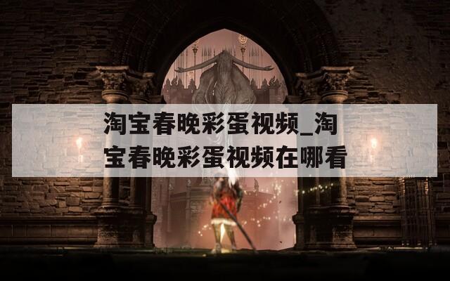 淘宝春晚彩蛋视频_淘宝春晚彩蛋视频在哪看