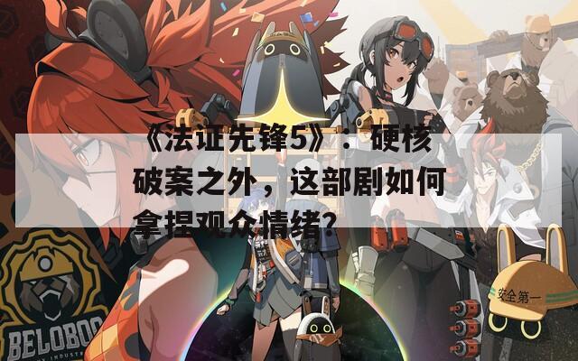 《法证先锋5》：硬核破案之外，这部剧如何拿捏观众情绪？