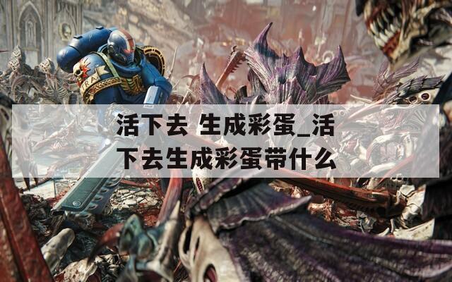 活下去 生成彩蛋_活下去生成彩蛋带什么