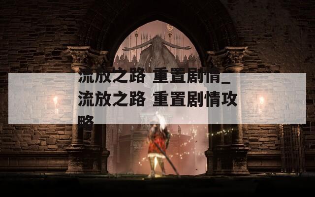 流放之路 重置剧情_流放之路 重置剧情攻略