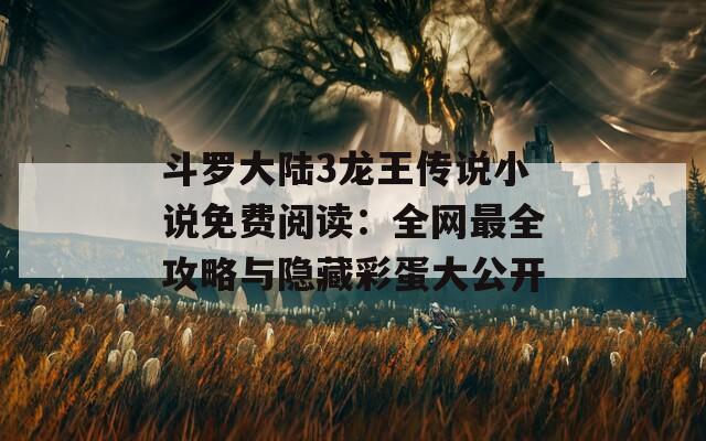 斗罗大陆3龙王传说小说免费阅读：全网最全攻略与隐藏彩蛋大公开