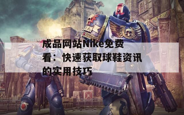 成品网站Nike免费看：快速获取球鞋资讯的实用技巧