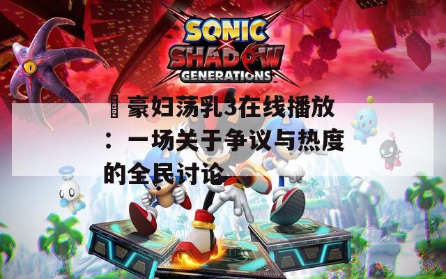 巜豪妇荡乳3在线播放：一场关于争议与热度的全民讨论