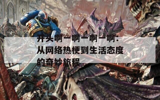 开头啊一啊一啊一啊：从网络热梗到生活态度的奇妙旅程