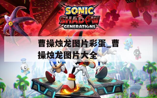 曹操烛龙图片彩蛋_曹操烛龙图片大全