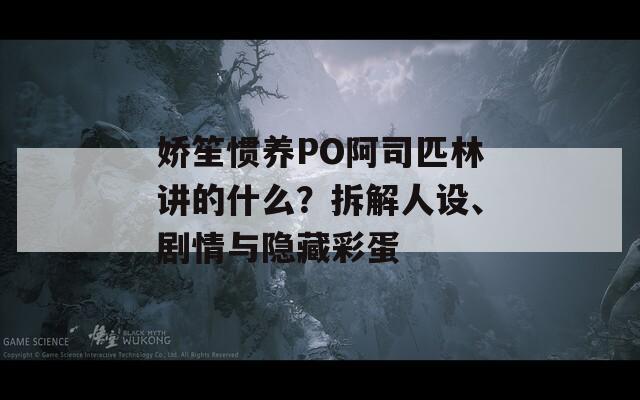 娇笙惯养PO阿司匹林讲的什么？拆解人设、剧情与隐藏彩蛋