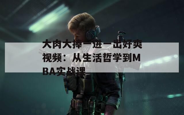 大肉大捧一进一出好爽视频：从生活哲学到MBA实战课