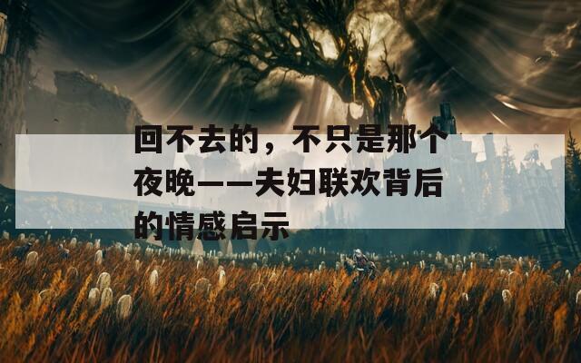 回不去的，不只是那个夜晚——夫妇联欢背后的情感启示