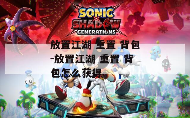 放置江湖 重置 背包-放置江湖 重置 背包怎么获得