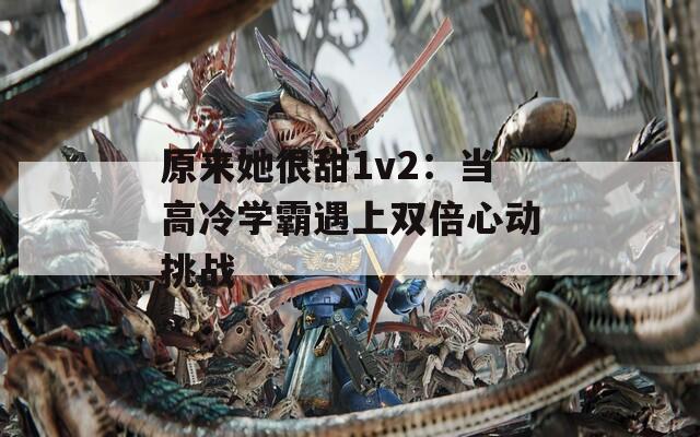 原来她很甜1v2：当高冷学霸遇上双倍心动挑战