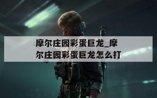 摩尔庄园彩蛋巨龙_摩尔庄园彩蛋巨龙怎么打