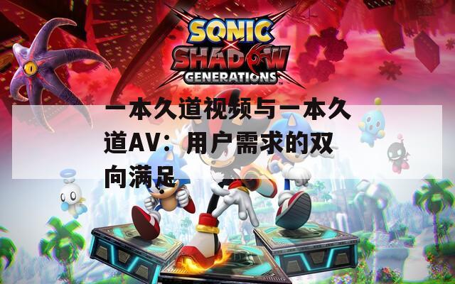 一本久道视频与一本久道AV：用户需求的双向满足