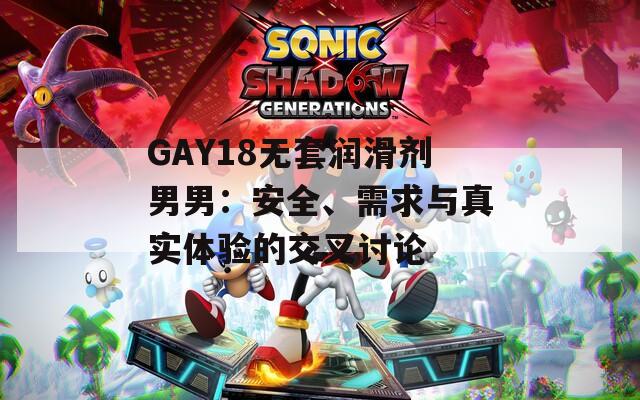 GAY18无套润滑剂男男：安全、需求与真实体验的交叉讨论