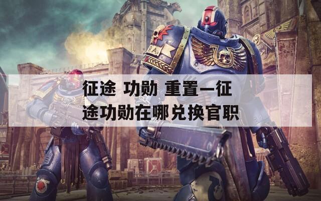 征途 功勋 重置—征途功勋在哪兑换官职