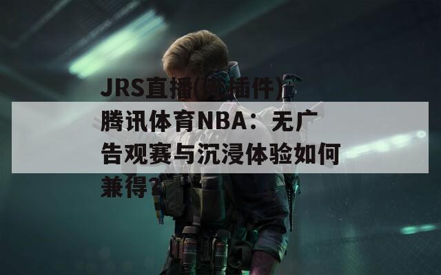 JRS直播(无插件)腾讯体育NBA：无广告观赛与沉浸体验如何兼得？
