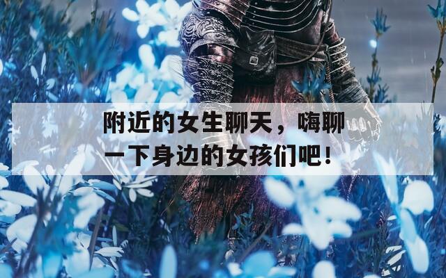 附近的女生聊天，嗨聊一下身边的女孩们吧！