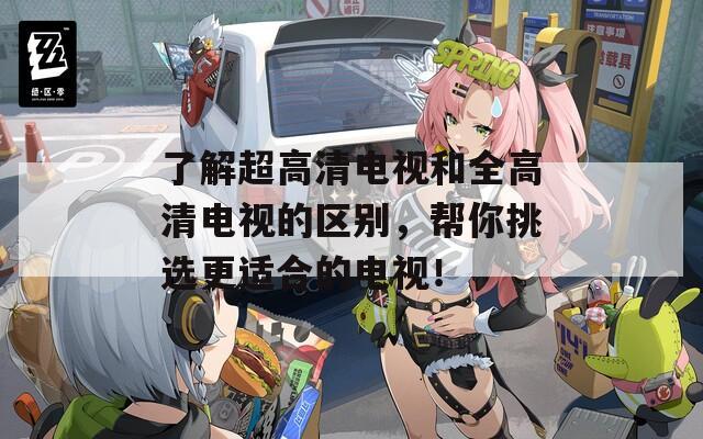 了解超高清电视和全高清电视的区别，帮你挑选更适合的电视！