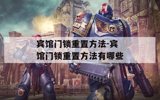 宾馆门锁重置方法-宾馆门锁重置方法有哪些