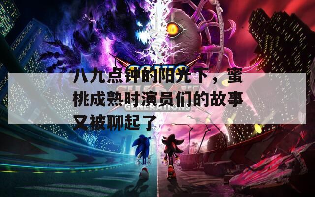 八九点钟的阳光下，蜜桃成熟时演员们的故事又被聊起了