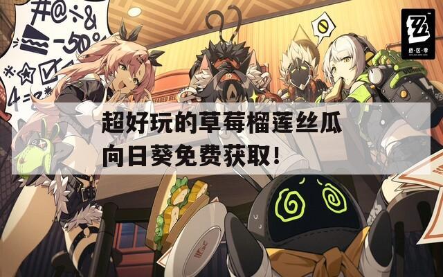 超好玩的草莓榴莲丝瓜向日葵免费获取！