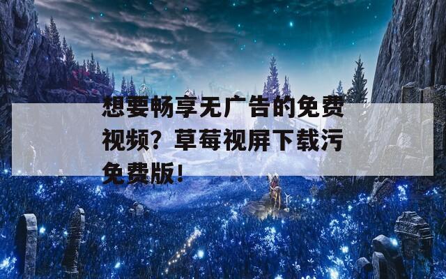 想要畅享无广告的免费视频？草莓视屏下载污免费版！