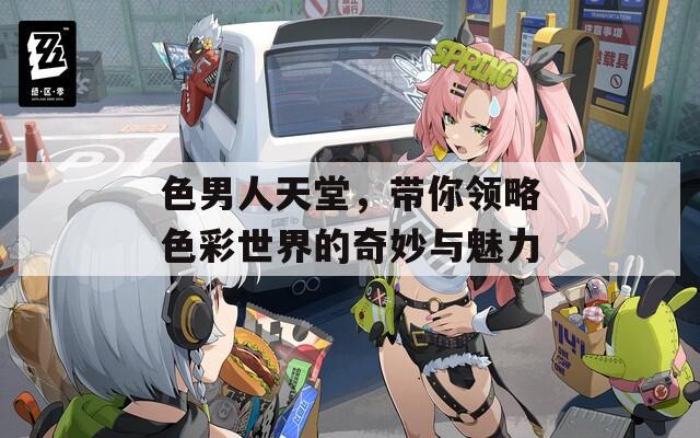 色男人天堂，带你领略色彩世界的奇妙与魅力